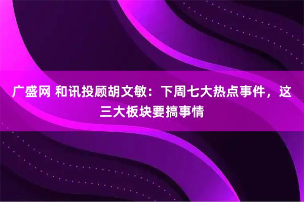 广盛网 和讯投顾胡文敏：下周七大热点事件，这三大板块要搞事情