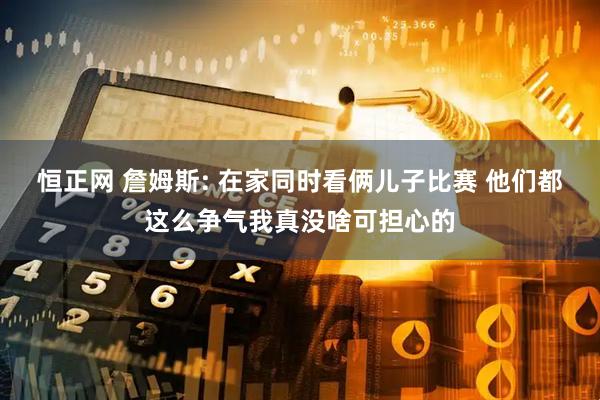 恒正网 詹姆斯: 在家同时看俩儿子比赛 他们都这么争气我真没啥可担心的