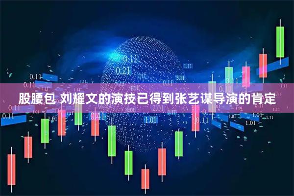 股腰包 刘耀文的演技已得到张艺谋导演的肯定