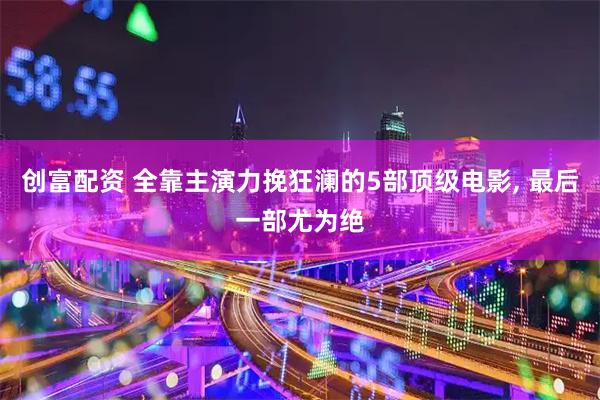 创富配资 全靠主演力挽狂澜的5部顶级电影, 最后一部尤为绝
