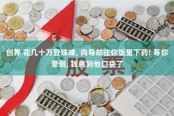 创界 花几十万登珠峰, 向导却往你饭里下药! 等你晕倒, 钱就到他口袋了