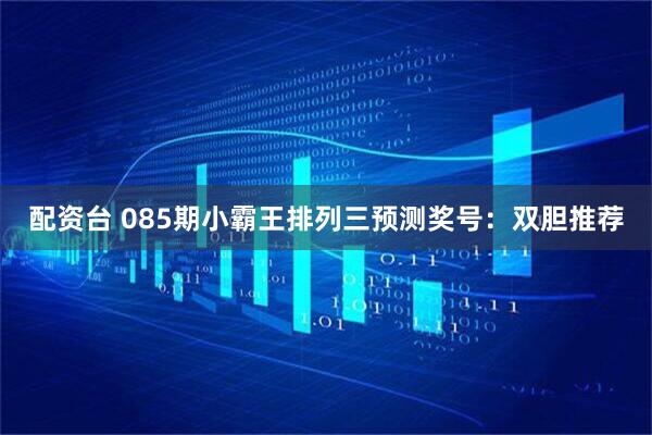 配资台 085期小霸王排列三预测奖号：双胆推荐