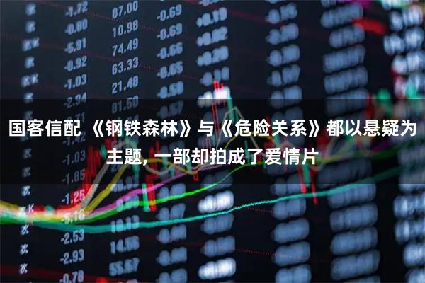 国客信配 《钢铁森林》与《危险关系》都以悬疑为主题, 一部却拍成了爱情片