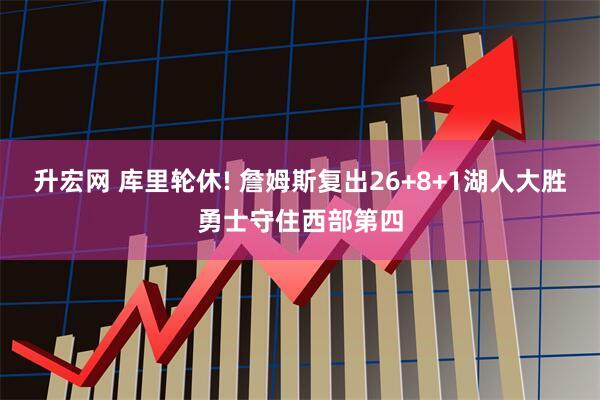 升宏网 库里轮休! 詹姆斯复出26+8+1湖人大胜勇士守住西部第四