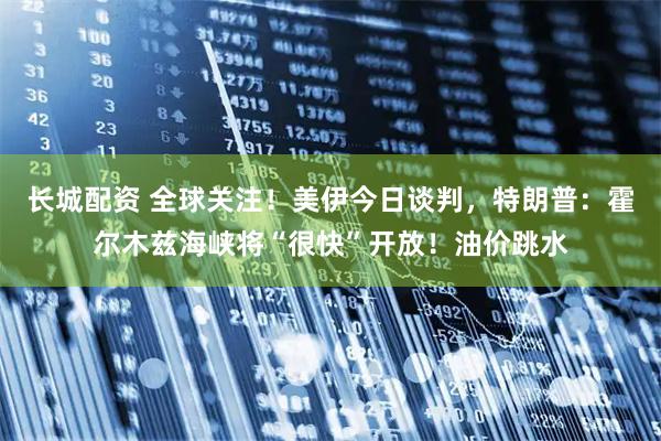 长城配资 全球关注！美伊今日谈判，特朗普：霍尔木兹海峡将“很快”开放！油价跳水