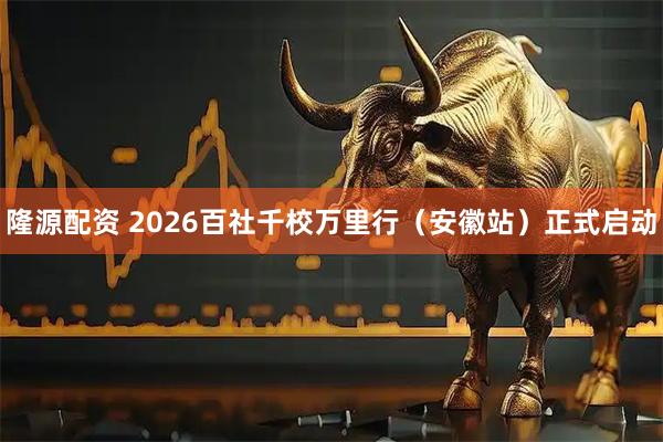隆源配资 2026百社千校万里行（安徽站）正式启动